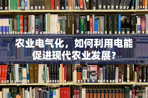 农业电气化，如何利用电能促进现代农业发展？