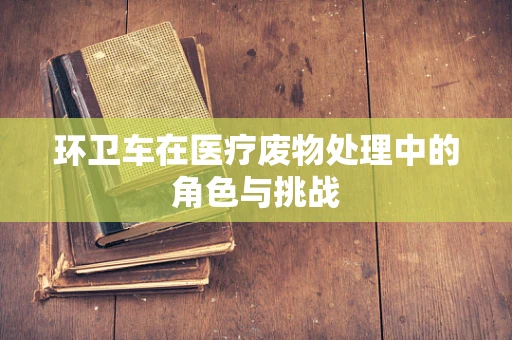 环卫车在医疗废物处理中的角色与挑战