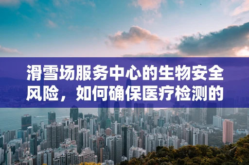 滑雪场服务中心的生物安全风险，如何确保医疗检测的及时与准确？