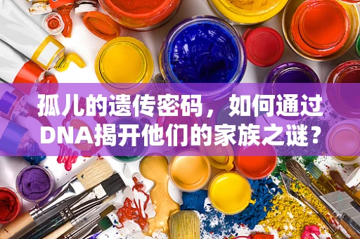 孤儿的遗传密码，如何通过DNA揭开他们的家族之谜？