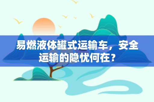 易燃液体罐式运输车，安全运输的隐忧何在？