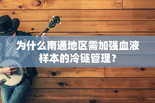 为什么南通地区需加强血液样本的冷链管理？