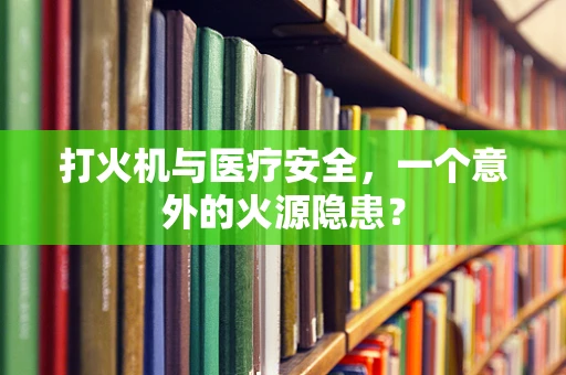 打火机与医疗安全，一个意外的火源隐患？