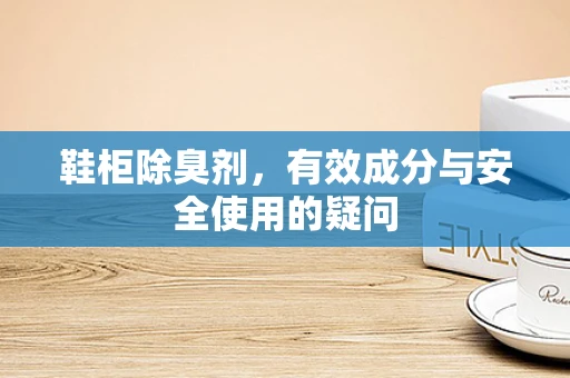 鞋柜除臭剂，有效成分与安全使用的疑问