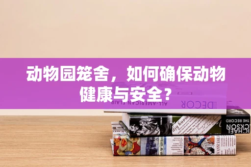 动物园笼舍，如何确保动物健康与安全？
