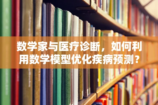 数学家与医疗诊断，如何利用数学模型优化疾病预测？