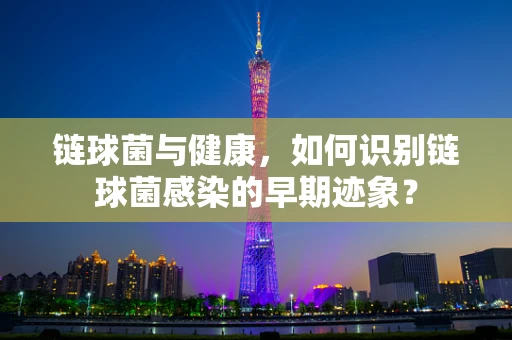 链球菌与健康，如何识别链球菌感染的早期迹象？