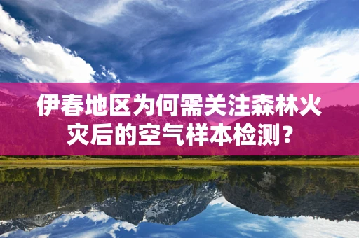 伊春地区为何需关注森林火灾后的空气样本检测？