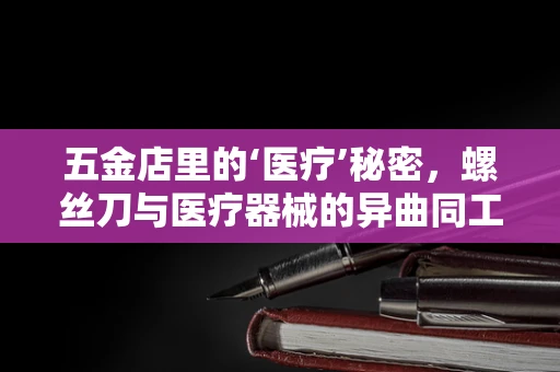 五金店里的‘医疗’秘密，螺丝刀与医疗器械的异曲同工之处