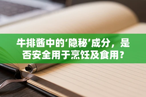 牛排酱中的‘隐秘’成分，是否安全用于烹饪及食用？