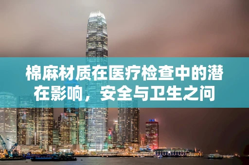 棉麻材质在医疗检查中的潜在影响，安全与卫生之问