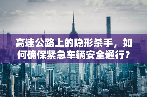高速公路上的隐形杀手，如何确保紧急车辆安全通行？