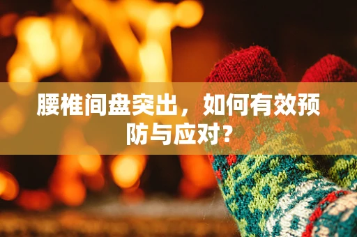 腰椎间盘突出，如何有效预防与应对？