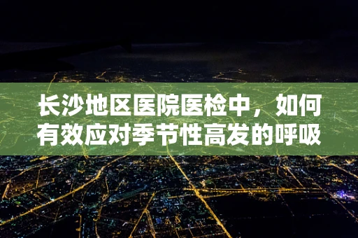长沙地区医院医检中，如何有效应对季节性高发的呼吸道疾病？
