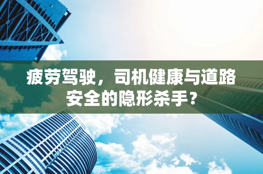 疲劳驾驶，司机健康与道路安全的隐形杀手？