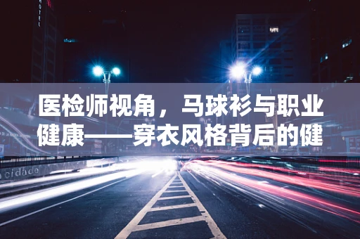 医检师视角，马球衫与职业健康——穿衣风格背后的健康隐患？