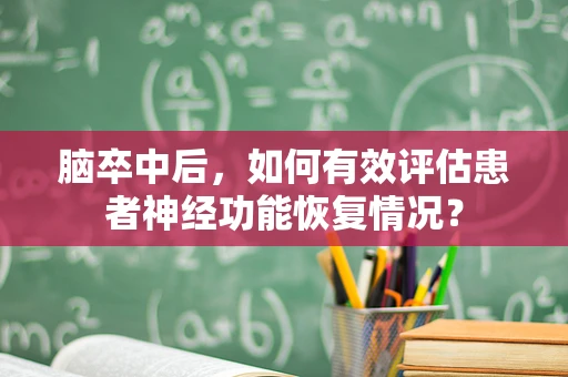 脑卒中后，如何有效评估患者神经功能恢复情况？