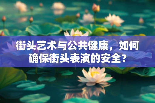街头艺术与公共健康，如何确保街头表演的安全？