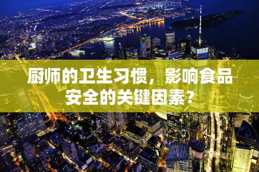 厨师的卫生习惯，影响食品安全的关键因素？