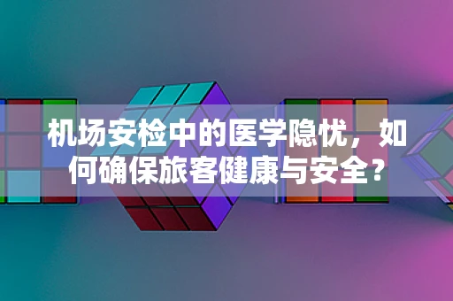 机场安检中的医学隐忧，如何确保旅客健康与安全？