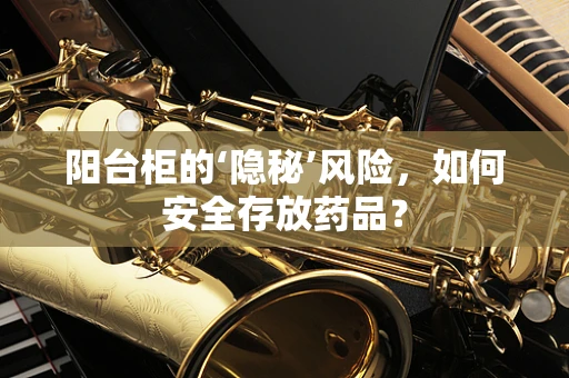 阳台柜的‘隐秘’风险，如何安全存放药品？