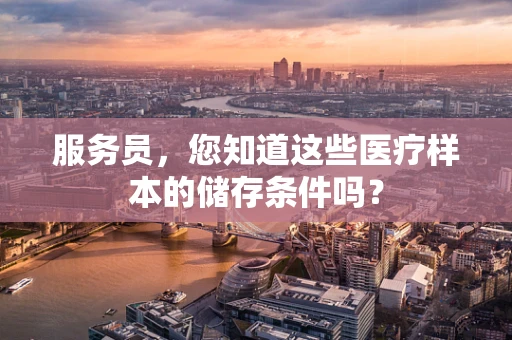 服务员，您知道这些医疗样本的储存条件吗？