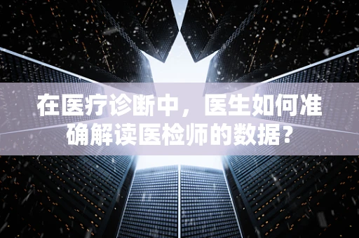 在医疗诊断中，医生如何准确解读医检师的数据？