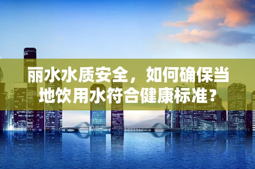 丽水水质安全，如何确保当地饮用水符合健康标准？