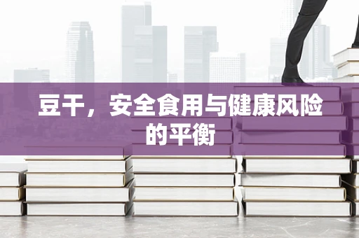 豆干，安全食用与健康风险的平衡