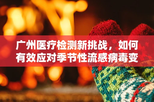 广州医疗检测新挑战，如何有效应对季节性流感病毒变异？