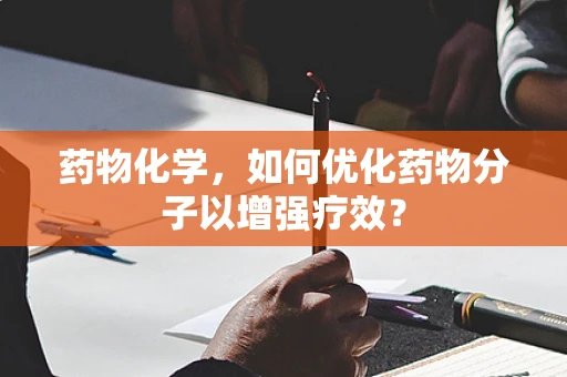 药物化学，如何优化药物分子以增强疗效？