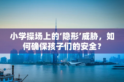 小学操场上的‘隐形’威胁，如何确保孩子们的安全？