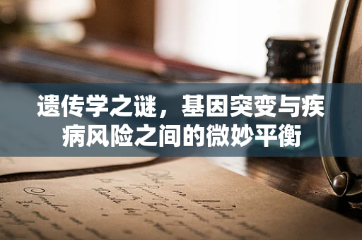 遗传学之谜，基因突变与疾病风险之间的微妙平衡
