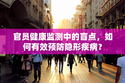 官员健康监测中的盲点，如何有效预防隐形疾病？