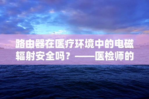 路由器在医疗环境中的电磁辐射安全吗？——医检师的专业解读