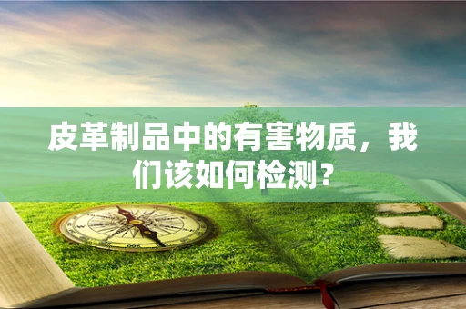 皮革制品中的有害物质，我们该如何检测？