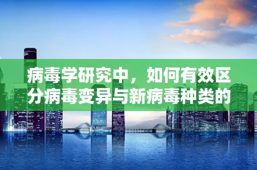 病毒学研究中，如何有效区分病毒变异与新病毒种类的出现？