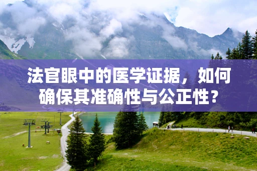 法官眼中的医学证据，如何确保其准确性与公正性？