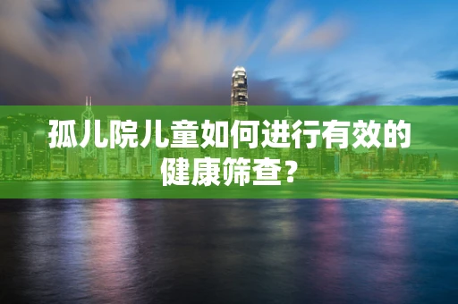 孤儿院儿童如何进行有效的健康筛查？