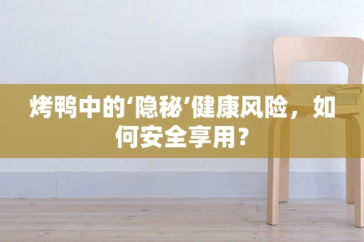 烤鸭中的‘隐秘’健康风险，如何安全享用？