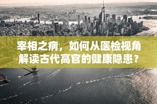 宰相之病，如何从医检视角解读古代高官的健康隐患？