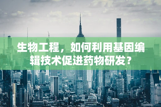 生物工程，如何利用基因编辑技术促进药物研发？