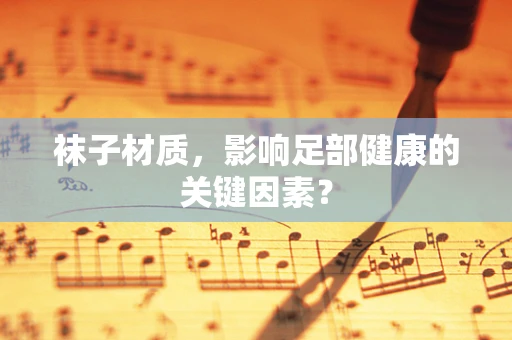 袜子材质，影响足部健康的关键因素？