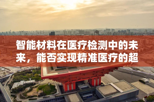 智能材料在医疗检测中的未来，能否实现精准医疗的超感飞跃？