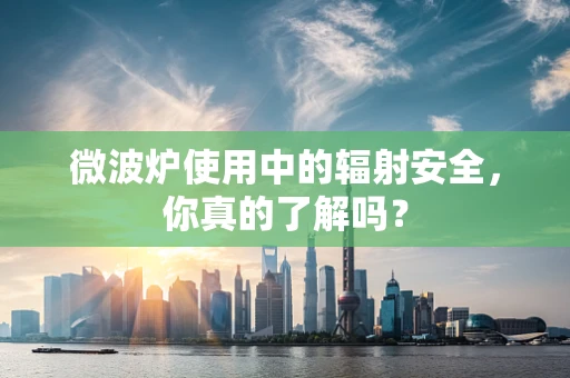 微波炉使用中的辐射安全，你真的了解吗？