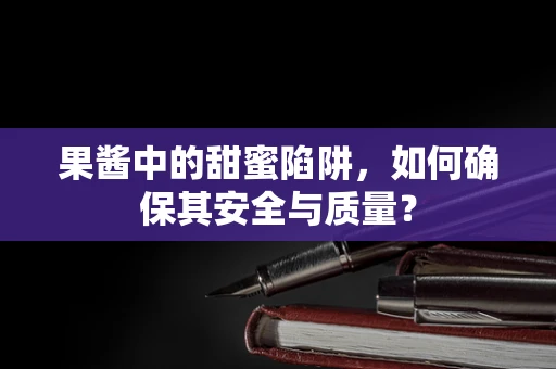 果酱中的甜蜜陷阱，如何确保其安全与质量？
