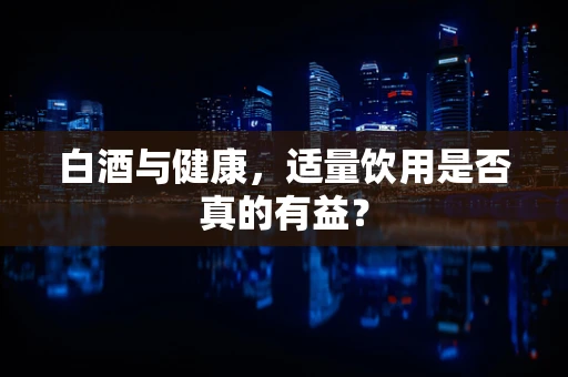 白酒与健康，适量饮用是否真的有益？