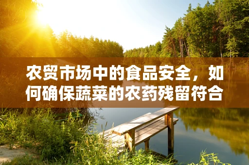 农贸市场中的食品安全，如何确保蔬菜的农药残留符合标准？