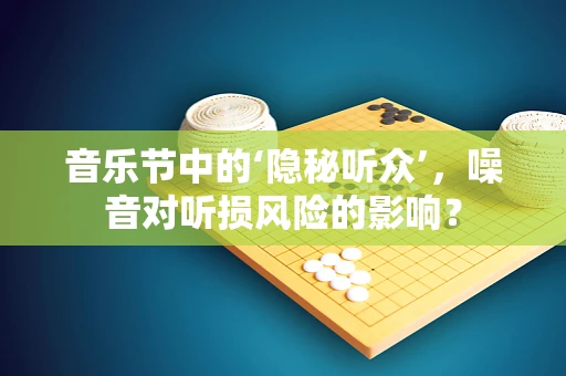 音乐节中的‘隐秘听众’，噪音对听损风险的影响？