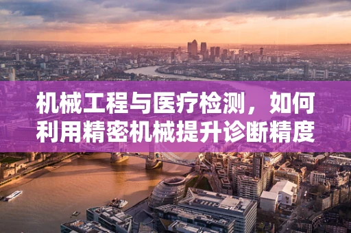 机械工程与医疗检测，如何利用精密机械提升诊断精度？